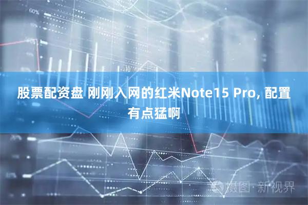 股票配资盘 刚刚入网的红米Note15 Pro, 配置有点猛啊
