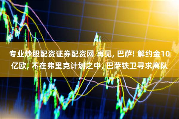 专业炒股配资证券配资网 再见, 巴萨! 解约金10亿欧, 不在弗里克计划之中, 巴萨铁卫寻求离队