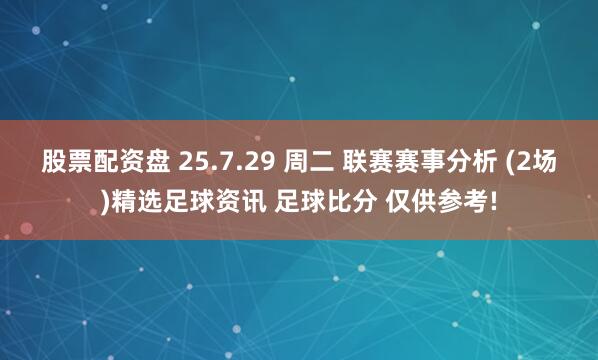 股票配资盘 25.7.29 周二 联赛赛事分析 (2场)精选足球资讯 足球比分 仅供参考!