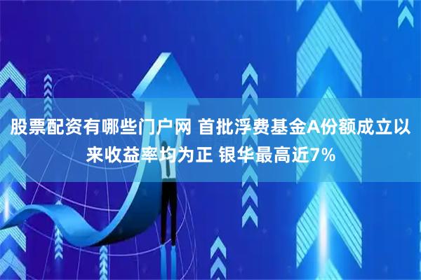 股票配资有哪些门户网 首批浮费基金A份额成立以来收益率均为正 银华最高近7%