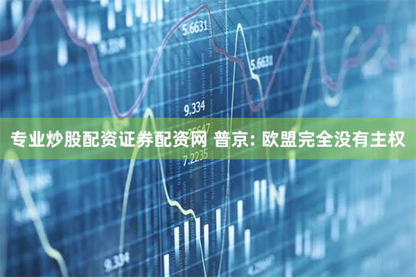 专业炒股配资证券配资网 普京: 欧盟完全没有主权