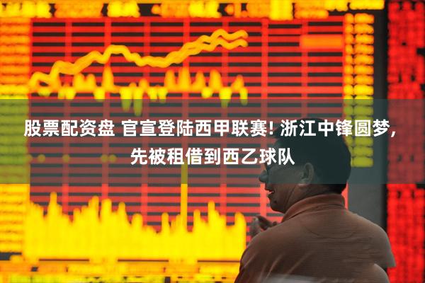 股票配资盘 官宣登陆西甲联赛! 浙江中锋圆梦, 先被租借到西乙球队