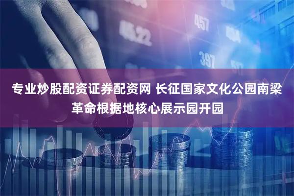 专业炒股配资证券配资网 长征国家文化公园南梁革命根据地核心展示园开园