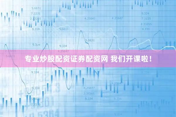 专业炒股配资证券配资网 我们开课啦！