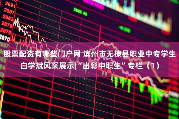 股票配资有哪些门户网 滨州市无棣县职业中专学生白学斌风采展示|“出彩中职生”专栏（1）