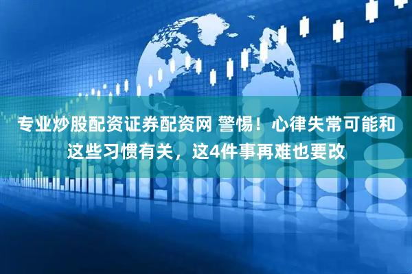 专业炒股配资证券配资网 警惕！心律失常可能和这些习惯有关，这4件事再难也要改