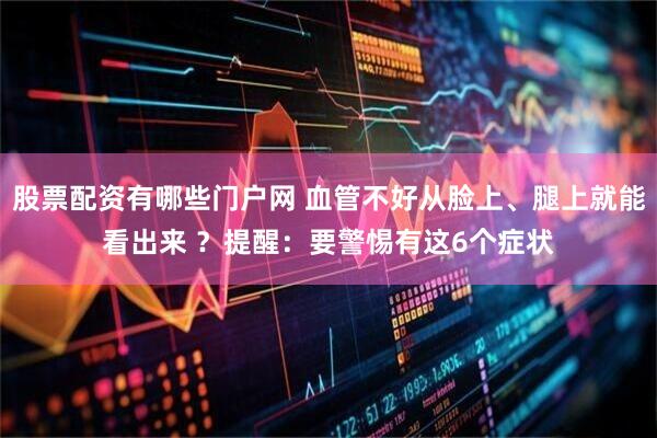 股票配资有哪些门户网 血管不好从脸上、腿上就能看出来 ？提醒：要警惕有这6个症状