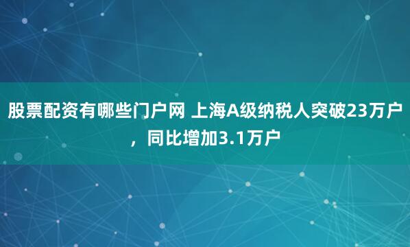 股票配资有哪些门户网 上海A级纳税人突破23万户，同比增加3.1万户