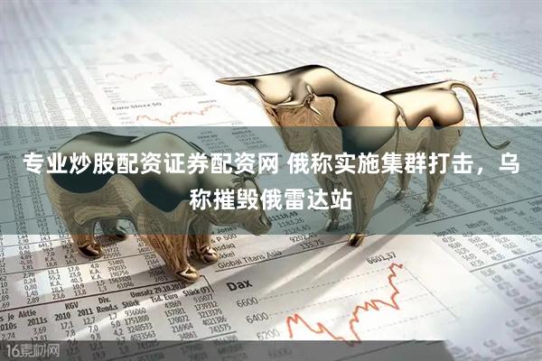 专业炒股配资证券配资网 俄称实施集群打击，乌称摧毁俄雷达站