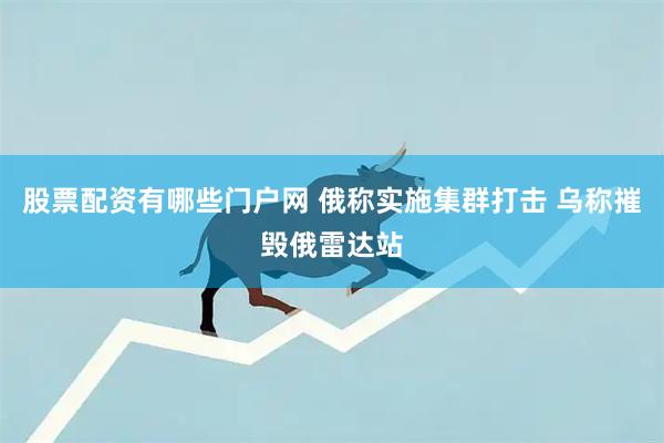 股票配资有哪些门户网 俄称实施集群打击 乌称摧毁俄雷达站