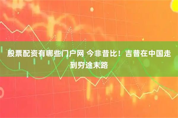股票配资有哪些门户网 今非昔比！吉普在中国走到穷途末路