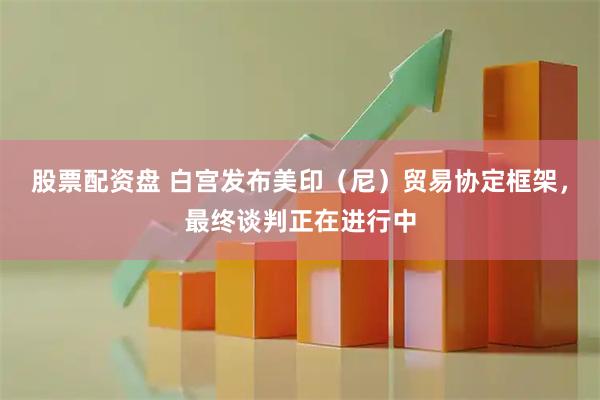 股票配资盘 白宫发布美印（尼）贸易协定框架，最终谈判正在进行中