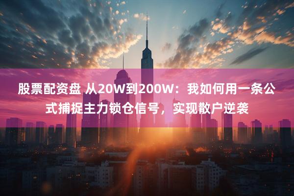 股票配资盘 从20W到200W：我如何用一条公式捕捉主力锁仓信号，实现散户逆袭