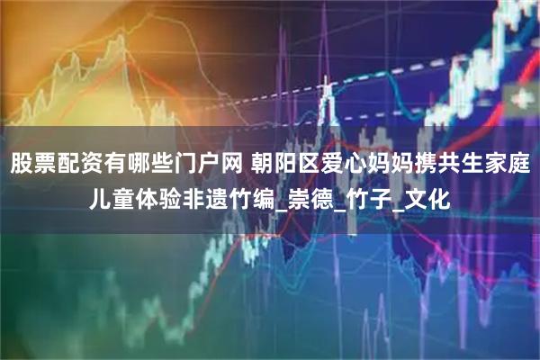 股票配资有哪些门户网 朝阳区爱心妈妈携共生家庭儿童体验非遗竹编_崇德_竹子_文化