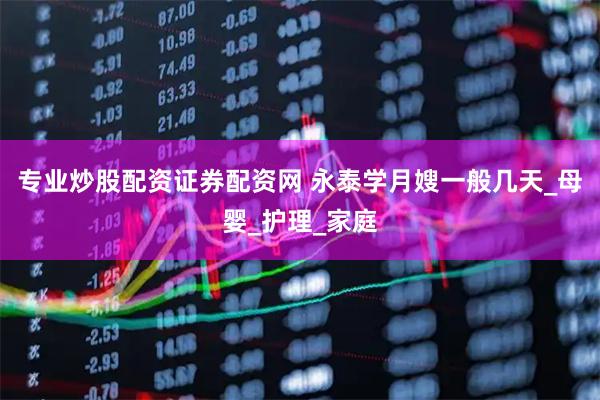 专业炒股配资证券配资网 永泰学月嫂一般几天_母婴_护理_家庭