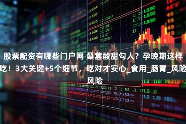 股票配资有哪些门户网 桑葚酸甜勾人？孕晚期这样吃！3大关键+5个细节，吃对才安心_食用_肠胃_风险
