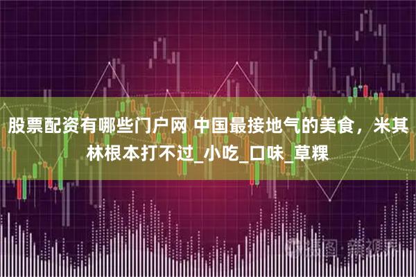 股票配资有哪些门户网 中国最接地气的美食，米其林根本打不过_小吃_口味_草粿