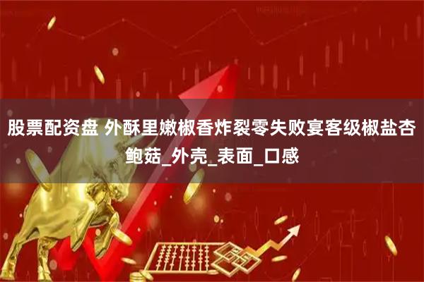 股票配资盘 外酥里嫩椒香炸裂零失败宴客级椒盐杏鲍菇_外壳_表面_口感