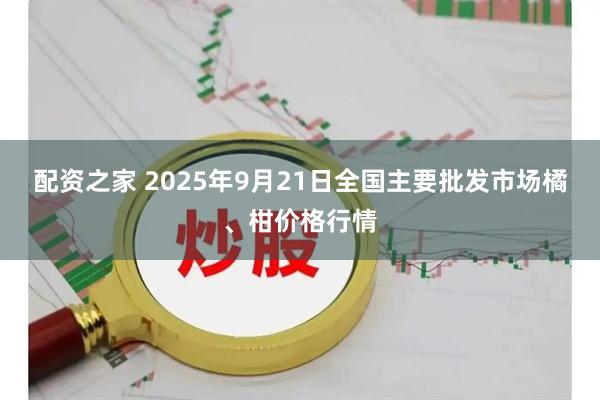 配资之家 2025年9月21日全国主要批发市场橘、柑价格行情