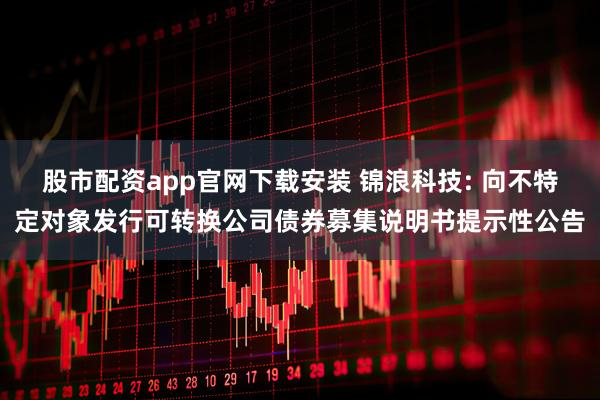 股市配资app官网下载安装 锦浪科技: 向不特定对象发行可转换公司债券募集说明书提示性公告