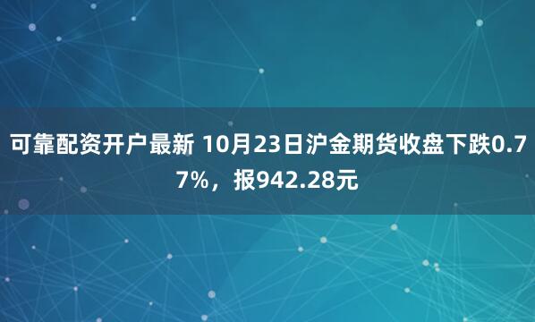 可靠配资开户最新 10月23日沪金期货收盘下跌0.77%，报942.28元