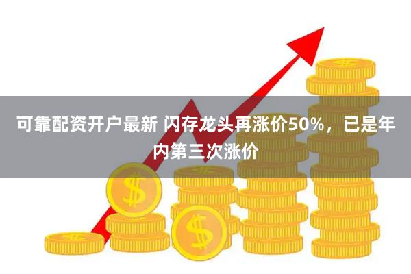 可靠配资开户最新 闪存龙头再涨价50%，已是年内第三次涨价