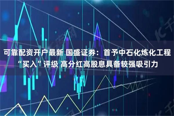 可靠配资开户最新 国盛证券：首予中石化炼化工程“买入”评级 高分红高股息具备较强吸引力