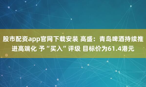 股市配资app官网下载安装 高盛：青岛啤酒持续推进高端化 予“买入”评级 目标价为61.4港元