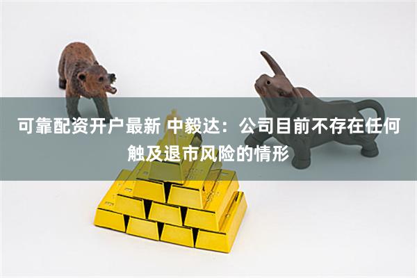可靠配资开户最新 中毅达：公司目前不存在任何触及退市风险的情形
