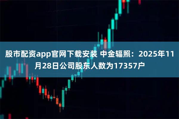 股市配资app官网下载安装 中金辐照：2025年11月28日公司股东人数为17357户