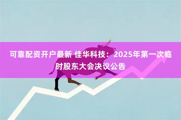 可靠配资开户最新 佳华科技：2025年第一次临时股东大会决议公告