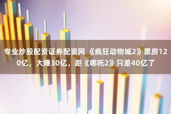 专业炒股配资证券配资网 《疯狂动物城2》票房120亿，大赚30亿，距《哪吒2》只差40亿了