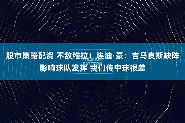 股市策略配资 不敌维拉！埃迪·豪：吉马良斯缺阵影响球队发挥 我们传中球很差
