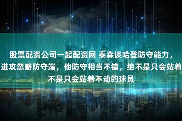 股票配资公司一起配资网 泰森谈哈登防守能力，大家只看他进攻忽略防守端，他防守相当不错，绝不是只会站着不动的球员