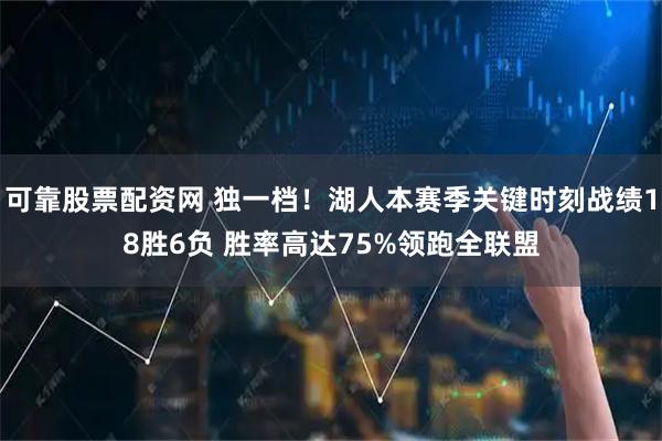 可靠股票配资网 独一档！湖人本赛季关键时刻战绩18胜6负 胜率高达75%领跑全联盟