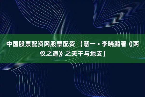 中国股票配资网股票配资 【慧一 • 李晓鹏著《两仪之道》之天干与地支】