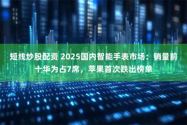 短线炒股配资 2025国内智能手表市场:销量前十华为占7席,苹果首次跌出榜单
