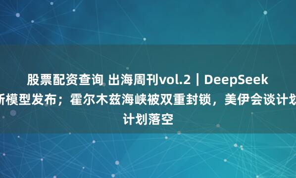 股票配资查询 出海周刊vol.2｜DeepSeek-V4新模型发布；霍尔木兹海峡被双重封锁，美伊会谈计划落空