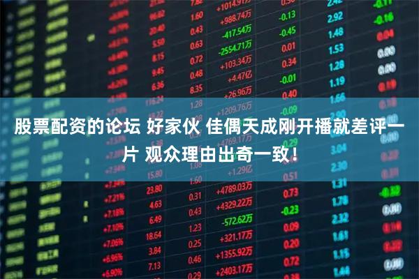 股票配资的论坛 好家伙 佳偶天成刚开播就差评一片 观众理由出奇一致！