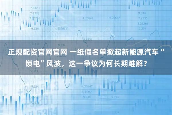 正规配资官网官网 一纸假名单掀起新能源汽车“锁电”风波，这一争议为何长期难解？