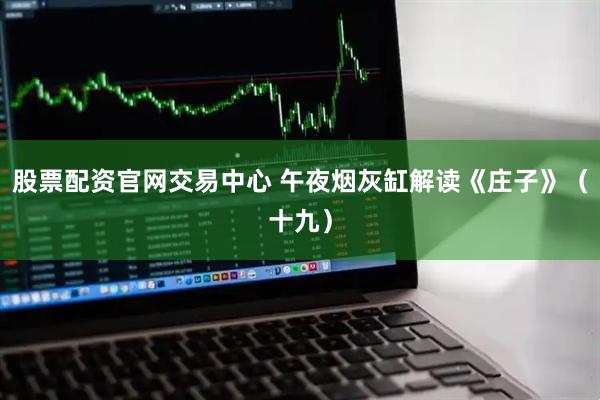 股票配资官网交易中心 午夜烟灰缸解读《庄子》（十九）