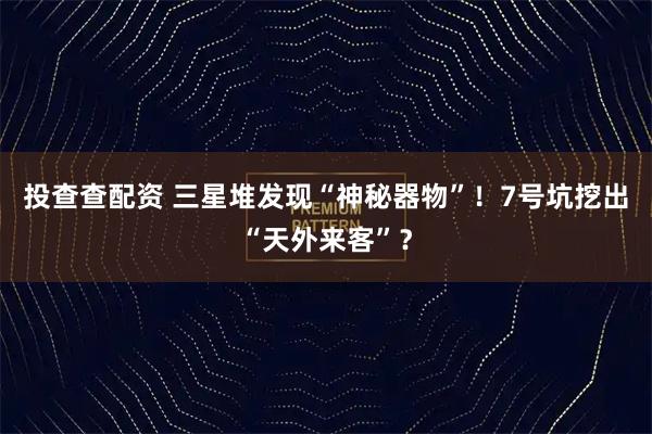 投查查配资 三星堆发现“神秘器物”！7号坑挖出“天外来客”？