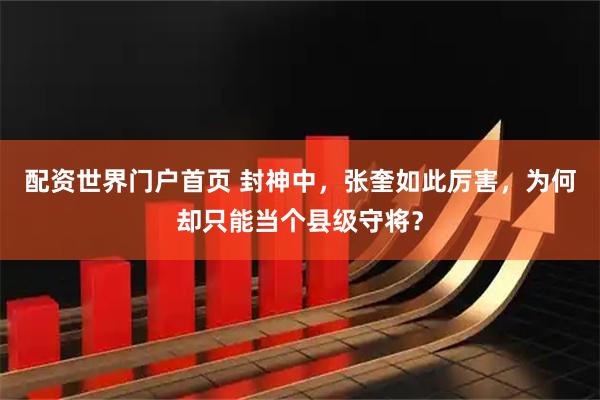 配资世界门户首页 封神中，张奎如此厉害，为何却只能当个县级守将？