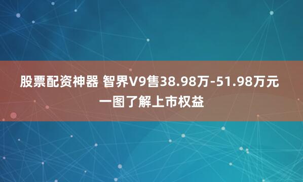 股票配资神器 智界V9售38.98万-51.98万元 一图了解上市权益