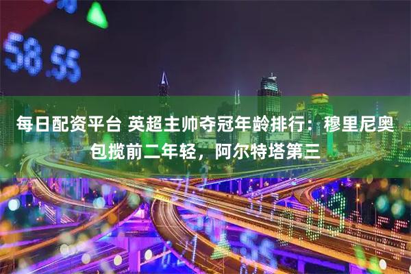 每日配资平台 英超主帅夺冠年龄排行：穆里尼奥包揽前二年轻，阿尔特塔第三