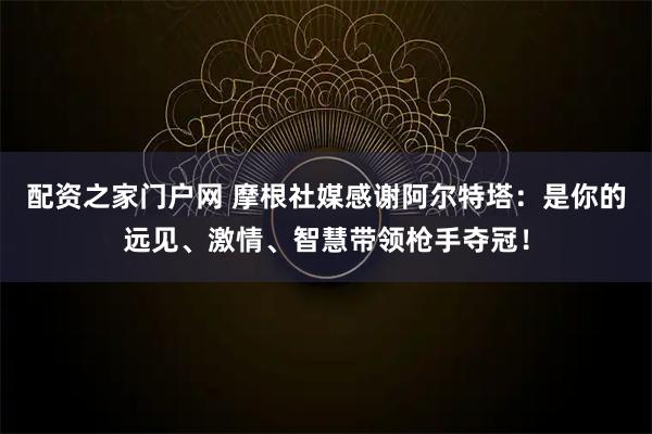 配资之家门户网 摩根社媒感谢阿尔特塔：是你的远见、激情、智慧带领枪手夺冠！