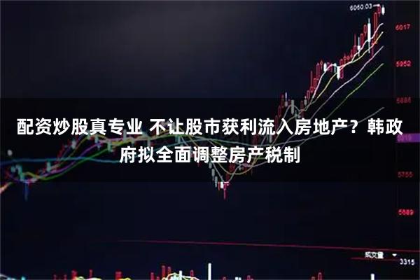 配资炒股真专业 不让股市获利流入房地产？韩政府拟全面调整房产税制