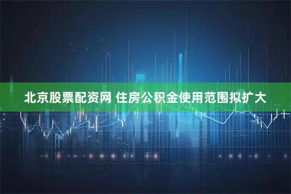 北京股票配资网 住房公积金使用范围拟扩大