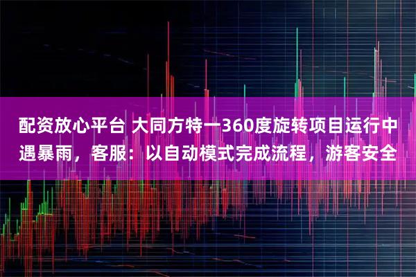 配资放心平台 大同方特一360度旋转项目运行中遇暴雨，客服：以自动模式完成流程，游客安全