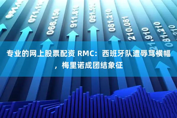 专业的网上股票配资 RMC:西班牙队遭辱骂横幅,梅里诺成团结象征